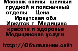 Массаж спины( шейный,грудной и поясничный отделы) › Цена ­ 1 500 - Иркутская обл., Иркутск г. Медицина, красота и здоровье » Медицинские услуги   